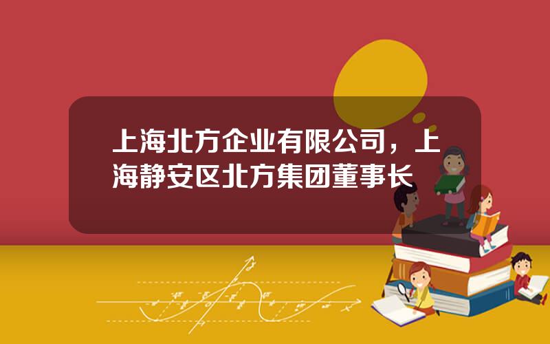 上海北方企业有限公司，上海静安区北方集团董事长