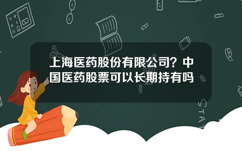 上海医药股份有限公司？中国医药股票可以长期持有吗