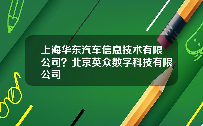 上海华东汽车信息技术有限公司？北京英众数字科技有限公司