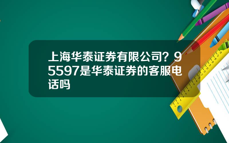 上海华泰证券有限公司？95597是华泰证券的客服电话吗