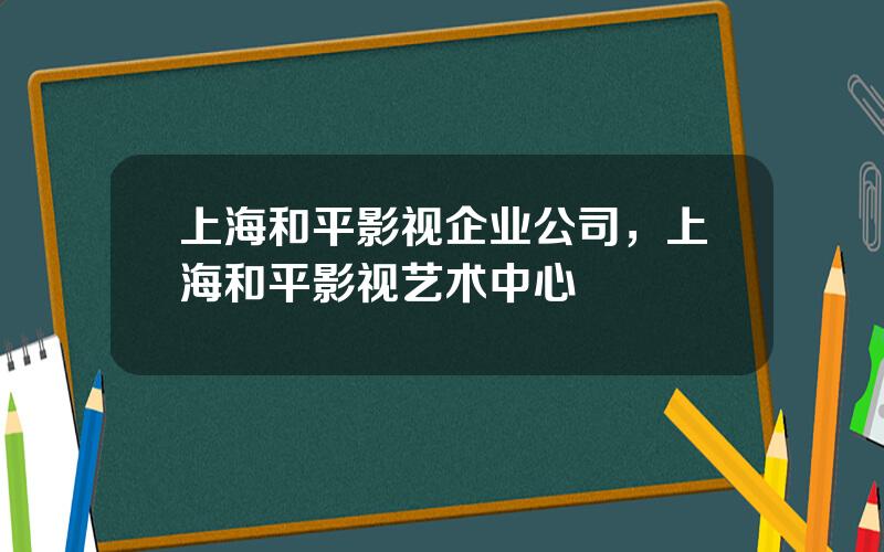 上海和平影视企业公司，上海和平影视艺术中心