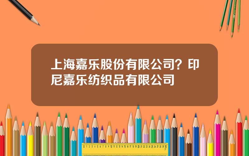 上海嘉乐股份有限公司？印尼嘉乐纺织品有限公司