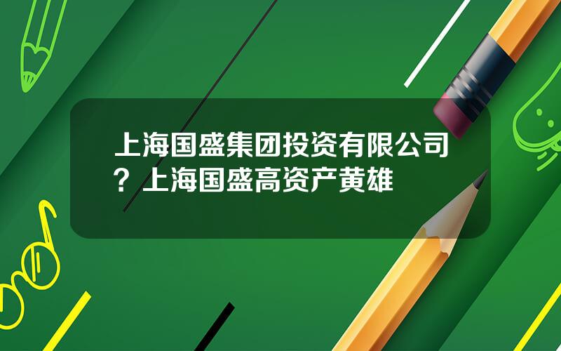 上海国盛集团投资有限公司？上海国盛高资产黄雄