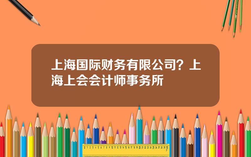 上海国际财务有限公司？上海上会会计师事务所