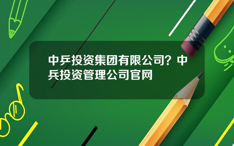 中乒投资集团有限公司？中兵投资管理公司官网