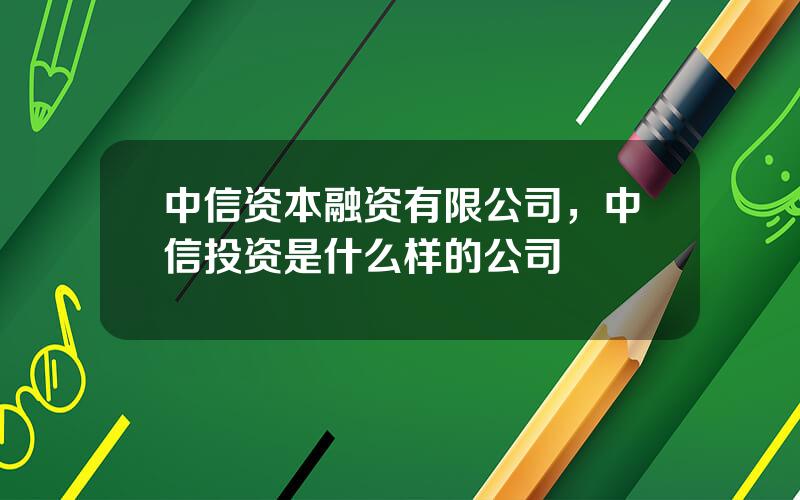 中信资本融资有限公司，中信投资是什么样的公司