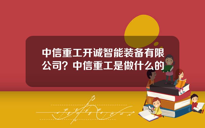 中信重工开诚智能装备有限公司？中信重工是做什么的