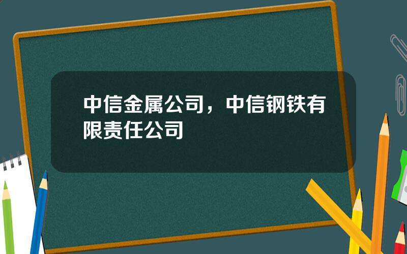 中信金属公司，中信钢铁有限责任公司