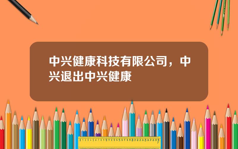 中兴健康科技有限公司，中兴退出中兴健康