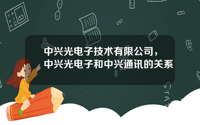 中兴光电子技术有限公司，中兴光电子和中兴通讯的关系