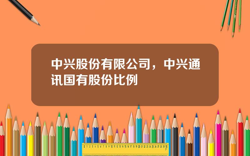 中兴股份有限公司，中兴通讯国有股份比例