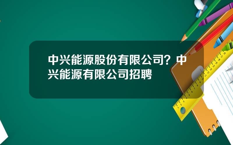 中兴能源股份有限公司？中兴能源有限公司招聘