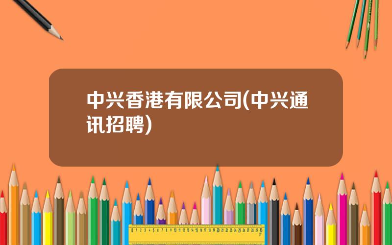 中兴香港有限公司(中兴通讯招聘)