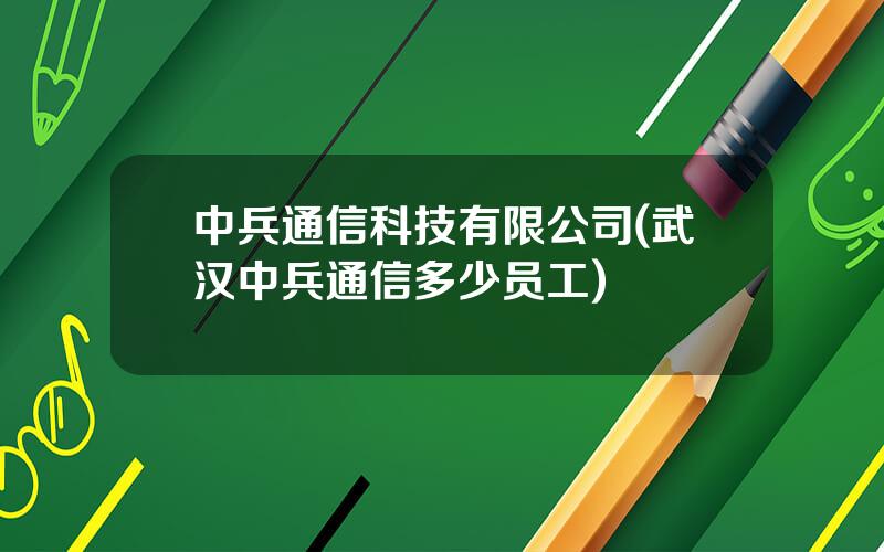 中兵通信科技有限公司(武汉中兵通信多少员工)