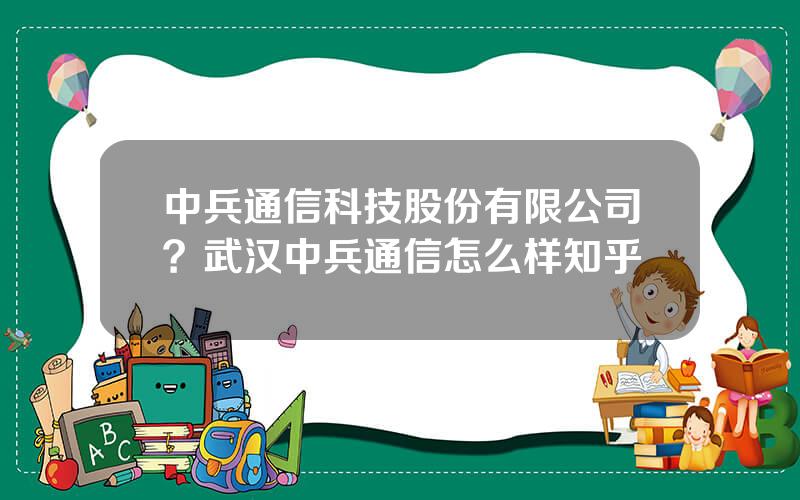 中兵通信科技股份有限公司？武汉中兵通信怎么样知乎