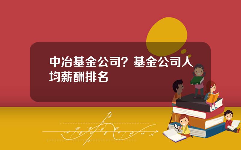 中冶基金公司？基金公司人均薪酬排名