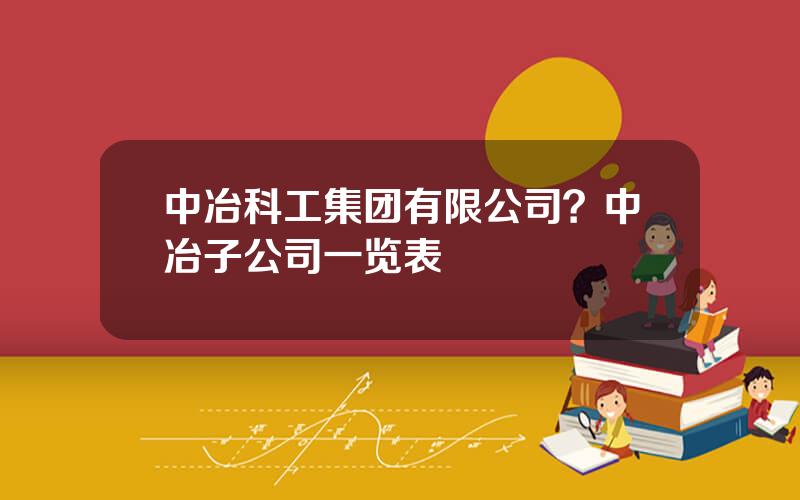 中冶科工集团有限公司？中冶子公司一览表