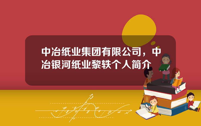 中冶纸业集团有限公司，中冶银河纸业黎轶个人简介