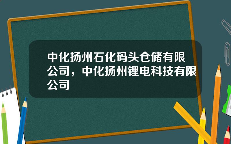 中化扬州石化码头仓储有限公司，中化扬州锂电科技有限公司