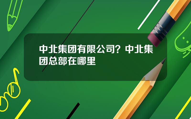 中北集团有限公司？中北集团总部在哪里