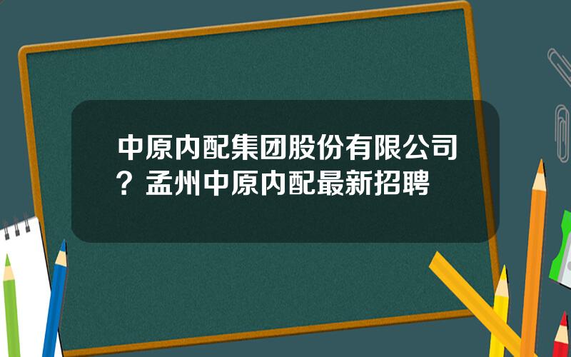 中原内配集团股份有限公司？孟州中原内配最新招聘