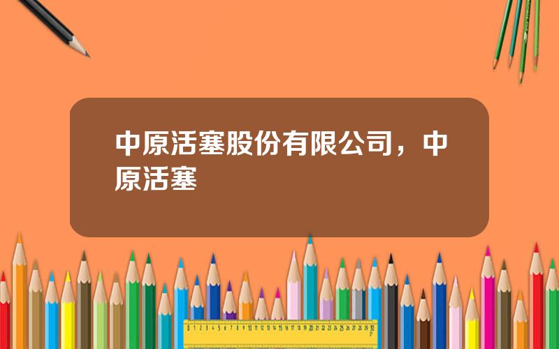 中原活塞股份有限公司，中原活塞