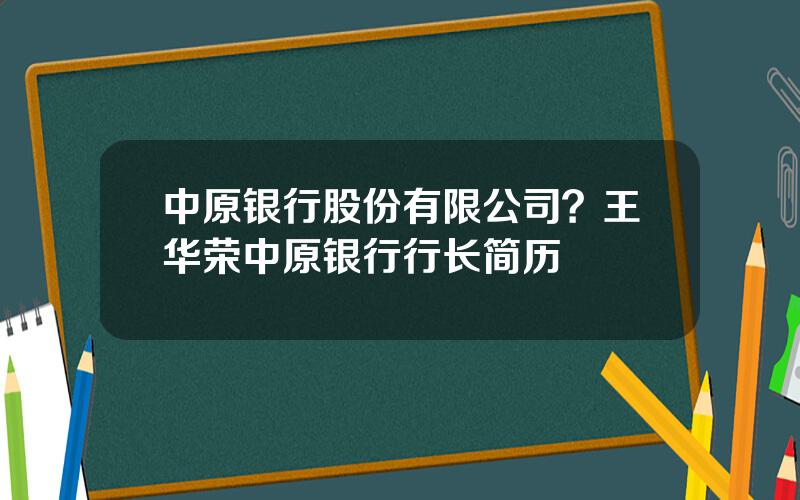 中原银行股份有限公司？王华荣中原银行行长简历