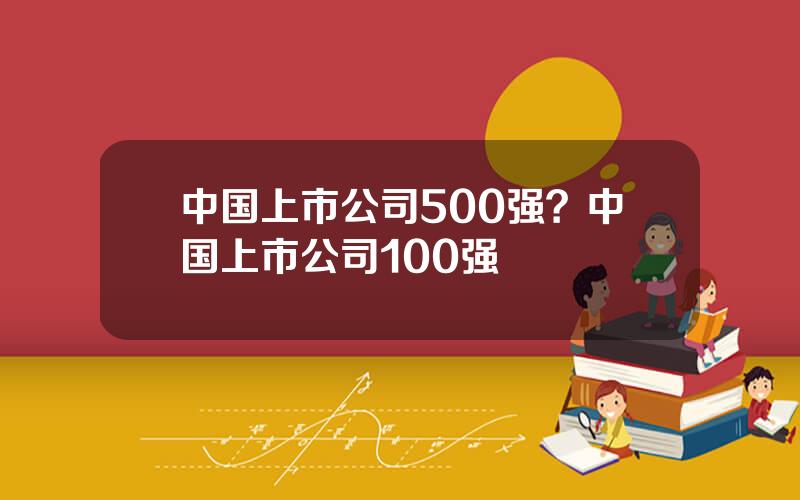 中国上市公司500强？中国上市公司100强