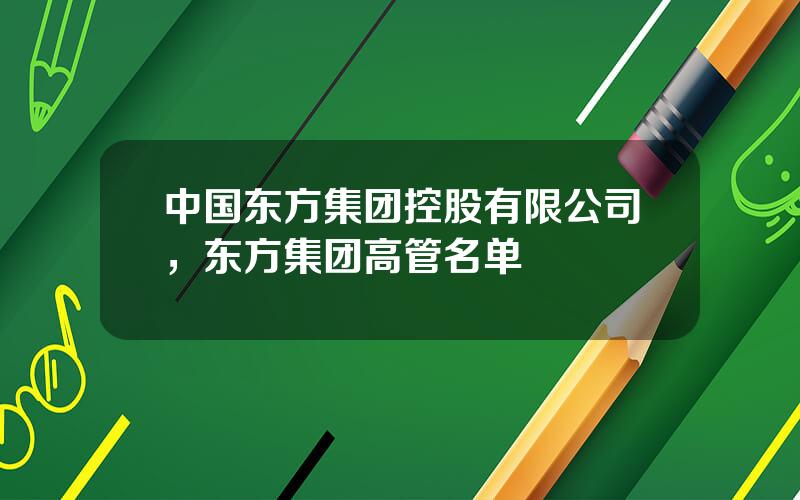 中国东方集团控股有限公司，东方集团高管名单