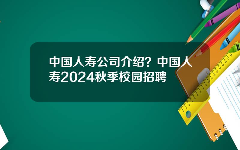 中国人寿公司介绍？中国人寿2024秋季校园招聘