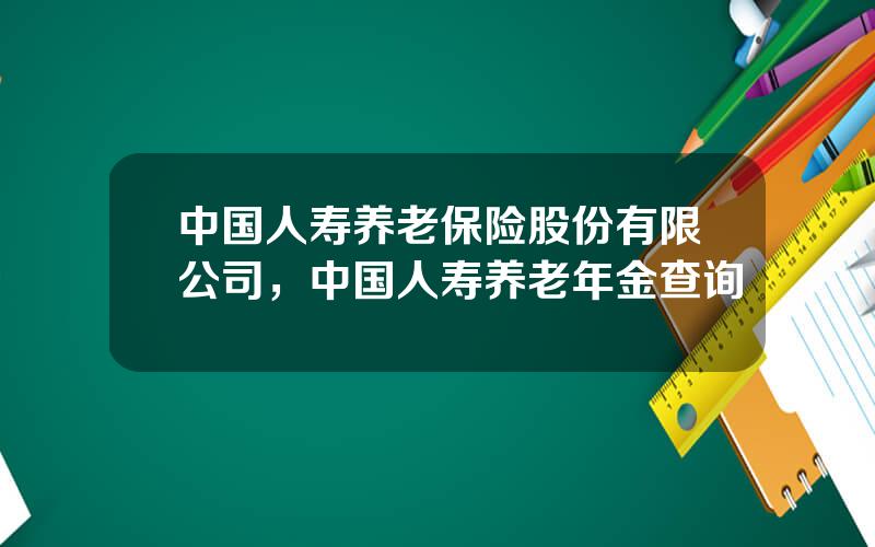 中国人寿养老保险股份有限公司，中国人寿养老年金查询