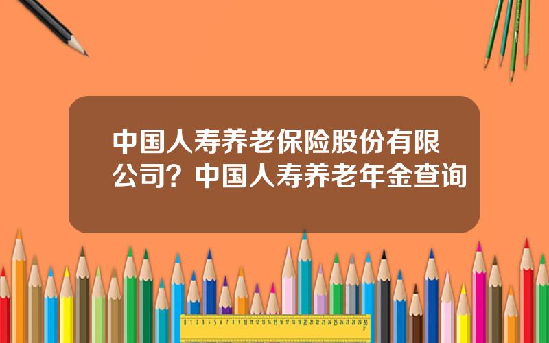 中国人寿养老保险股份有限公司？中国人寿养老年金查询