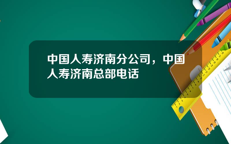 中国人寿济南分公司，中国人寿济南总部电话