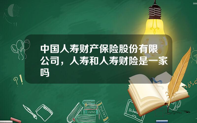 中国人寿财产保险股份有限公司，人寿和人寿财险是一家吗