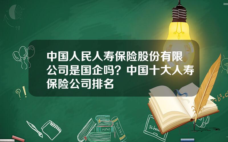 中国人民人寿保险股份有限公司是国企吗？中国十大人寿保险公司排名