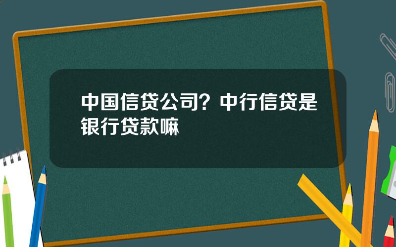 中国信贷公司？中行信贷是银行贷款嘛