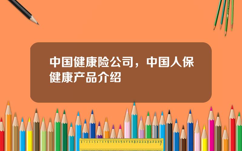 中国健康险公司，中国人保健康产品介绍