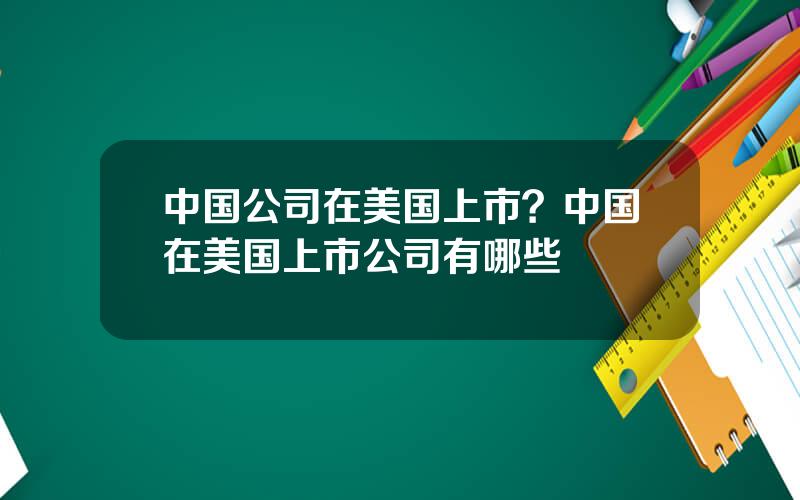 中国公司在美国上市？中国在美国上市公司有哪些