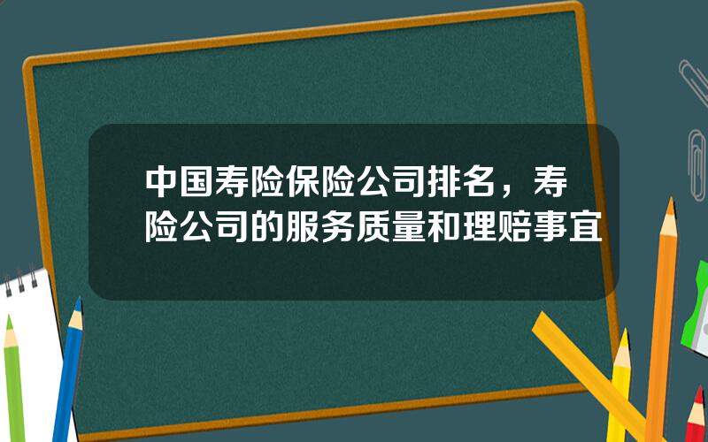 中国寿险保险公司排名，寿险公司的服务质量和理赔事宜