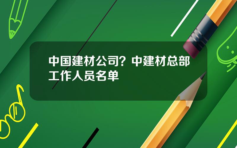 中国建材公司？中建材总部工作人员名单