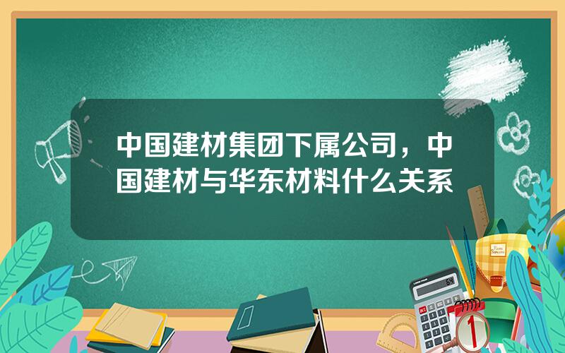 中国建材集团下属公司，中国建材与华东材料什么关系