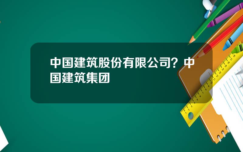 中国建筑股份有限公司？中国建筑集团