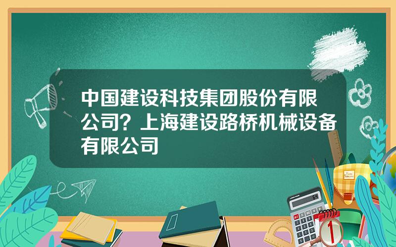 中国建设科技集团股份有限公司？上海建设路桥机械设备有限公司