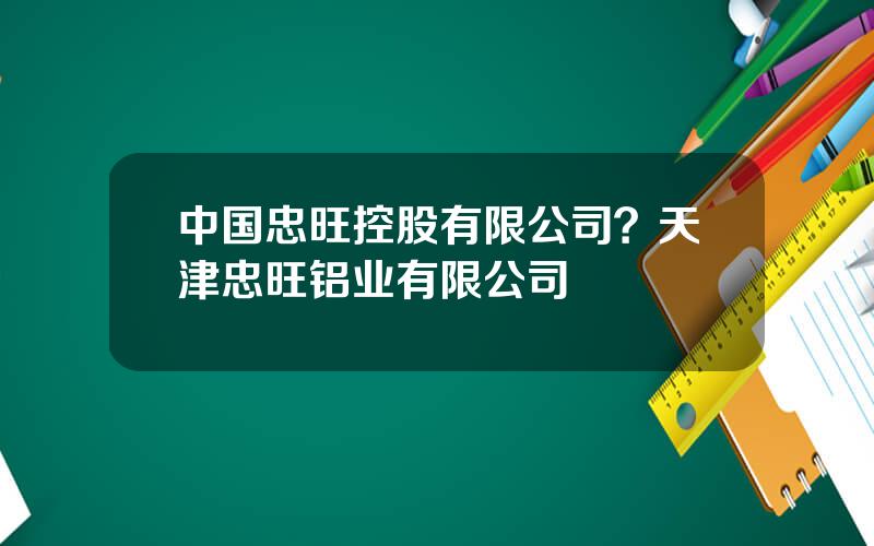 中国忠旺控股有限公司？天津忠旺铝业有限公司