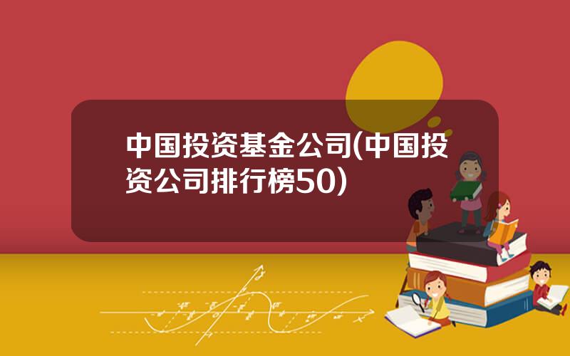 中国投资基金公司(中国投资公司排行榜50)