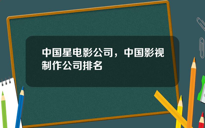 中国星电影公司，中国影视制作公司排名