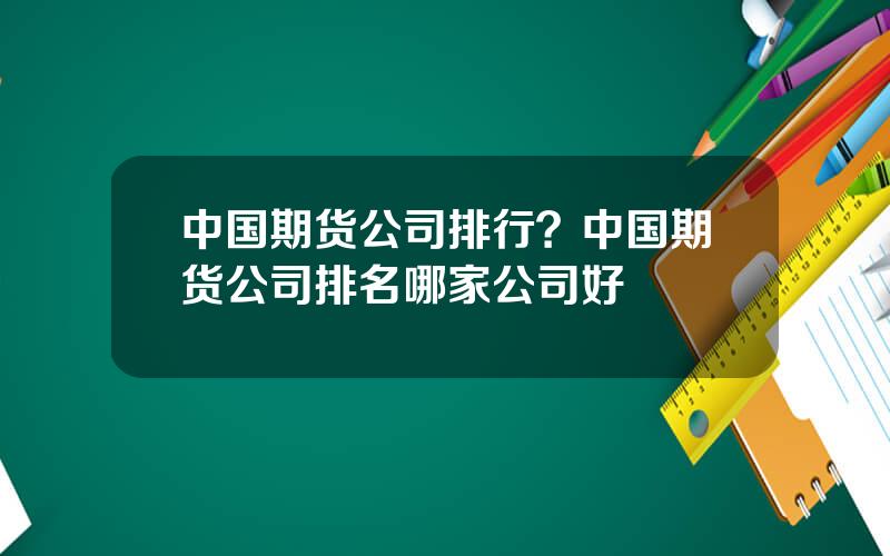 中国期货公司排行？中国期货公司排名哪家公司好