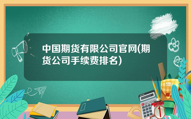 中国期货有限公司官网(期货公司手续费排名)