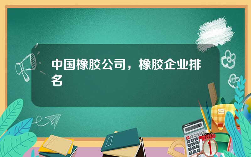 中国橡胶公司，橡胶企业排名