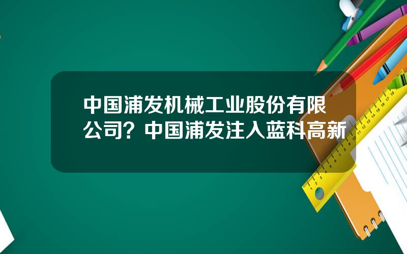 中国浦发机械工业股份有限公司？中国浦发注入蓝科高新